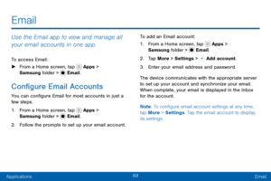 Page 9989
ApplicationsEmail
Email
Use the Email app to view and manage all 
your email accounts in one app.
To access Email:
 ► From a Home screen, tap  Apps > 
Samsung folder >  Email.
Configure Email Accounts
You can configure Email for most accounts in just a 
few steps.
1. From a Home screen, tap  Apps > 
Samsung folder >  Email.
2. Follow the prompts to set up your email account. To add an Email account:
1. From a Home screen, tap  Apps > 
Samsung folder >  Email.
2. Tap More > Settings >  Add account.
3....