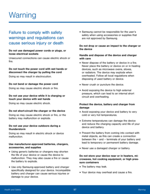 Page 10197WarningHealth and Safety
Failure to comply with safety 
warnings and regulations can 
cause serious injury or death
Do not use damaged power cords or plugs, or 
loose electrical sockets
Unsecured connections can cause electric shock or 
fire.
Do not touch the power cord with wet hands or 
disconnect the charger by pulling the cord
Doing so may result in electrocution.
Do not bend or damage the power cord
Doing so may cause electric shock or fire.
Do not use your device while it is charging or 
touch...