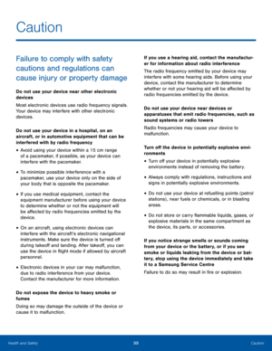 Page 10399CautionHealth and Safety
Failure to comply with safety 
cautions and regulations can 
cause injury or property damage
Do not use your device near other electronic 
devices
Most electronic devices use radio frequency signals. 
Your device may interfere with other electronic 
devices.
Do not use your device in a hospital, on an 
aircraft, or in automotive equipment that can be 
interfered with by radio frequency
• Avoid using your device within a 15 cm range 
of a pacemaker, if possible, as your device...