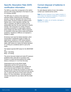 Page 109105CautionHealth and Safety
Specific Absorption Rate (SAR) 
certification information
The SAR is a value that corresponds to the relative 
amount of RF energy absorbed in the head of a user 
of a wireless handset.
The SAR value of a phone is the result of an 
extensive testing, measuring and calculation 
process. It does not represent how much RF the 
phone emits. All phone models are tested at their 
highest value in strict laboratory settings. But 
when in operation, the SAR of a phone can be...