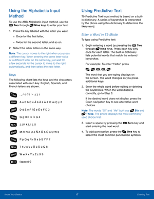 Page 2117Entering TextKnow Your Device
Using the Alphabetic Input 
Method
To use the ABC Alphabetic input method, use the 
 Tw o through  Nine keys to enter your text.
1. Press the key labeled with the letter you want:
 -Once for the first letter,
 -Twice for the second letter, and so on.
2.  Select the other letters in the same way.
Note: The cursor moves to the right when you press 
a different key. When entering the same letter twice 
or a different letter on the same key, just wait for 
a few seconds for...