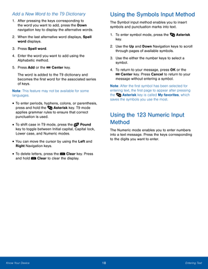 Page 2218Entering TextKnow Your Device
Add a New Word to the T9 Dictionary
1. After pressing the keys corresponding to 
the word you want to add, press the Down 
navigation key to display the alternative words.
2.  When the last alternative word displays, Spell 
word displays.
3. Press Spell word.
4. Enter the word you want to add using the 
Alphabetic method.
5. Press Add or the  Center key.
The word is added to the T9 dictionary and 
becomes the first word for the associated series 
of keys.
Note: This...