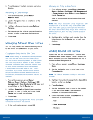 Page 3329Address BookApplications
6. Press Remove, if multiple contacts are being 
deleted.
Renaming a Caller Group
1. From a Home screen, press Menu > 
Address Book.
2.  Use the Navigation keys to scroll over to the 
Groups tab.
3. Highlight a Group entry and press Options > 
Rename.
4. Backspace over the original name and use the 
keypad to enter a new name for this group.
5. Press Save.
Managing Address Book Entries
You can copy, delete, and view the memory status 
for the Phone and SIM entries on your...