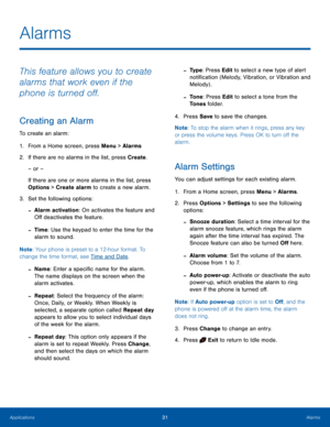 Page 3531AlarmsApplications
Alarms
This feature allows you to create 
alarms that work even if the 
phone is turned off.
Creating an Alarm
To create an alarm:
1. From a Home screen, press Menu > Alarms
2.  If there are no alarms in the list, press Create.
– or –
If there are one or more alarms in the list, press 
Options > Create alarm to create a new alarm.
3. Set the following options:
 -Alarm activation: On activates the feature and 
Off deactivates the feature.
 -Time: Use the keypad to enter the time for...