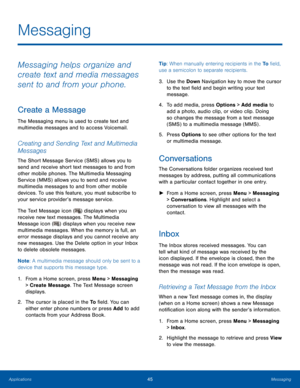 Page 4945MessagingApplications
Messaging
Messaging helps organize and 
create text and media messages 
sent to and from your phone.
Create a Message
The Messaging menu is used to create text and 
multimedia messages and to access Voicemail.
Creating and Sending Text and Multimedia 
Messages
The Short Message Service (SMS) allows you to 
send and receive short text messages to and from 
other mobile phones. The Multimedia Messaging 
Service (MMS) allows you to send and receive 
multimedia messages to and from...