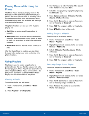 Page 5450Music PlayerApplications
Playing Music while Using the 
Phone
The Music Player allows you to play music in the 
background while performing other tasks on your 
phone. The music pauses when an incoming call is 
accepted and resumes when the call ends. Music 
continues to play when you receive a Text Message 
or a Multimedia Message.
The phone functions you can use while music is 
playing are:
• Call: Make or receive a call (music player is 
paused) .
• Messaging: Send or receive a text or multimedia...