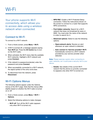 Page 5854Wi-FiApplications
Wi-Fi
Your phone supports Wi-Fi 
connectivity, which allows you 
to access data using a wireless 
network when connected.
Connect to Wi-Fi 
To connect to a Wi-Fi network:
1. From a Home screen, press Menu > Wi-Fi.
2.  If Wi-Fi is turned off, a message appears saying 
Turn Wi-Fi on. Press the  Centre key to turn 
on the Wi-Fi radio.
3. When activated, the Wi-Fi menu lists the available 
Wi-Fi networks. Highlight a Wi-Fi network and 
press Connect.
4. If the network is...