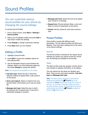 Page 6056Sound ProfilesSettings
Sound Profiles
You can customize various 
sound profiles for your phone by 
changing the sound settings.
To access Sound Profiles:
1. From a Home screen, press Menu > Settings > 
Sound profiles.
2.  Select one of available profiles and press Edit to 
view and/or modify the settings.
3. Press Change to change a particular settings.
4. Press Save when you are finished.
Editing a Profile
1. Highlight a Sound Profile.
2.  Press Edit to access the available options for 
this calling...