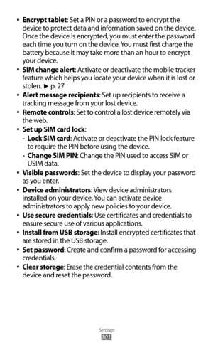 Page 101
Settings

101

Encrypt tablet 
●: Set a PIN or a password to encrypt the 
device to protect data and information saved on the device. 
Once the device is encrypted, you must enter the password 
each time you turn on the device. You must first charge the 
battery because it may take more than an hour to encrypt 
your device.
SIM change alert
 
●: Activate or deactivate the mobile tracker 
feature which helps you locate your device when it is lost or 
stolen. 
► p. 2 7
Alert message recipients
 
●: Set up...