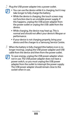 Page 12
Assembling

12
Plug the USB power adapter into a power outlet.2 

You can use the device while it is charging, but it may  
●
take longer to fully charge the battery.
While the device is charging, the touch screen may 
 
●
not function due to an unstable power supply. If 
this happens, unplug the USB power adapter from 
the power outlet or unplug the USB cable from the 
device.
While charging, the device may heat up. This is 
 
●
normal and should not affect your device’s lifespan or 
performance.
If...