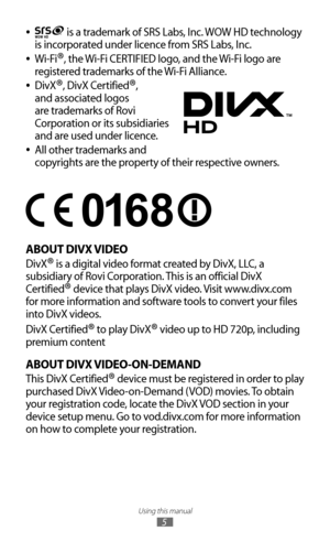 Page 5
Using this manual

5

 
● is a trademark of SRS Labs, Inc. WOW HD technology 
is incorporated under licence from SRS Labs, Inc.
Wi-Fi
 
●®, the Wi-Fi CERTIFIED logo, and the Wi-Fi logo are 
registered trademarks of the Wi-Fi Alliance.
DivX
 
●®, DivX Certified®, 
and associated logos 
are trademarks of Rovi 
Corporation or its subsidiaries 
and are used under licence.
All other trademarks and 
 
●
copyrights are the property of their respective owners.

ABOUT DIVX VIDEO
DivX® is a digital video format...