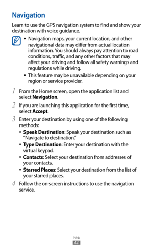 Page 44
Web

44

Navigation
Learn to use the GPS navigation system to find and show your 
destination with voice guidance.

Navigation maps, your current location, and other  
●
navigational data may differ from actual location 
information. You should always pay attention to road 
conditions, traffic, and any other factors that may 
affect your driving and follow all safety warnings and 
regulations while driving.
This feature may be unavailable depending on your 
 
●
region or service provider.
From the Home...