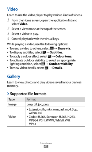 Page 65
Entertainment

65

Video
Learn to use the video player to play various kinds of videos.From the Home screen, open the application list and 
1 
select Video.
Select a view mode at the top of the screen.
2 
Select a video to play.3 
Control playback with the virtual keys.4 
While playing a video, use the following options:
To send a video to others, select 
 
●
 → Share via.
To display subtitles, select 
 
●
 →  Subtitles.
To apply a colour effect, select 
 
●
 →  Colour tone.
To activate outdoor...