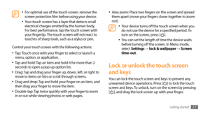 Page 17Getting started17
Area zoom: Place two fingers on the screen and spread •	them apart (move your fingers closer together to zoom 
out).
Your device turns off the touch screen when you •	do not use the device for a specified period. To 
turn on the screen, press []. 
You can set the length of time the device waits •	before turning off the screen. In Menu mode, 
select Settings →  lock & wallpaper → Screen 
time-out.
Lock or unlock the touch screen 
and keys
You can lock the touch screen and keys to prevent...