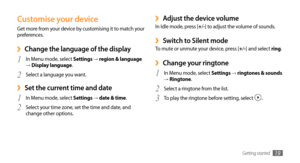 Page 19Getting started19
Adjust the device volume ›In Idle mode, press [+/-] to adjust the volume of sounds.
Switch to Silent mode ›To mute or unmute your device, press [+ /-] and select ring.
Change your ringtone ›
In Menu mode, select 1 Settings → ringtones & sounds  → Ringtone.
Select a ringtone from the list.
2 
To play the ringtone before setting, select 3 .
Customise your device
Get more from your device by customising it to match your 
preferences.
Change the language of the display ›
In Menu mode,...