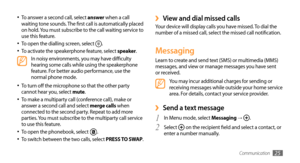 Page 25Communication25
View and dial missed calls ›Your device will display calls you have missed. To dial the 
number of a missed call, select the missed call notification.
Messaging
Learn to create and send text (SMS) or multimedia (MMS) 
messages, and view or manage messages you have sent 
or received.
You may incur additional charges for sending or 
receiving messages while outside your home service 
area. For details, contact your service provider.
Send a text message ›
1 In Menu mode, select Messaging →...