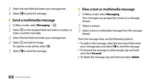 Page 26Communication26
View a text or multimedia message ›
1 In Menu mode, select Messaging.
Your messages are grouped by contact as a message 
thread.
Select a contact.
2 
Select a text or multimedia message from the message 3 thread.
From the message view, use the following options: To reply to the message, select the text input field, enter 
•	your message text, and select  to send the message.
To forward the message to other people, tap and hold •	and select forward.
To delete the message, tap and hold and...
