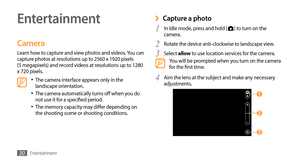 Page 30Entertainment30
Entertainment
Camera
Learn how to capture and view photos and videos. You can 
capture photos at resolutions up to 2560 x 1920 pixels  
(5 megapixels) and record videos at resolutions up to 1280 
x 720 pixels.
The camera interface appears only in the •	landscape orientation.
The camera automatically turns off when you do •	not use it for a specified period.
The memory capacity may differ depending on •	the shooting scene or shooting conditions.
Capture a photo ›
1 In Idle mode, press and...