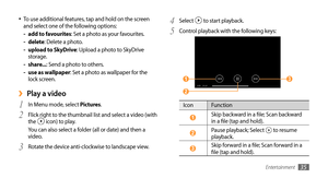 Page 35Entertainment35
Select 4  to start playback.
Control playback with the following keys:
5 
 1  3 
 2  
Icon Function
 1 Skip backward in a file; Scan backward 
in a file (tap and hold).
 2 Pause playback; Select  to resume 
playback.
 3 Skip forward in a file; Scan forward in a 
file (tap and hold).
To use additional features, tap and hold on the screen 
•	and select one of the following options:
add to favourites 
-: Set a photo as your favourites.
delete 
-: Delete a photo.
upload to SkyDrive 
-: Upload...