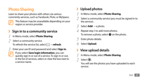 Page 49Web49
Upload photos ›
In Menu mode, select 1 Photo Sharing.
Select a community service (you must be signed in to 
2 the service).
Select 
3 Add  → a photo.
Repeat step 3 to add more photos.
4 To remove a photo, select  on the photo.
Enter photo details.
5 
Select 6 Upload.
View upload details ›
In Menu mode, select 1 Photo Sharing.
Select 
2 .
You will see the photos you have uploaded to each 
service.
Photo Sharing
Learn to share your photos with others via various 
comminity services, such as Facebook,...