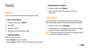 Page 53Tools53
Tools
Alarms
Learn to set and control alarms for important events.
Set a new alarm ›
In Menu mode, select 1 Alarms.
Select 
2 . 
Set alarm details.
3 
When you are finished, select 4 .
Stop an alarm ›When the alarm sounds, Select 
•	dismiss to stop the alarm.
Select •	snooze to silence the alarm for the snooze period.
Deactivate an alarm ›
In Menu mode, select 1 Alarms.
Select the box next to the alarm you want to 
2 deactivate.
Calculator
Learn to perform mathematical calculations directly on...