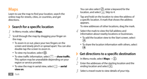 Page 54Tools54
You can also select , enter a keyword for the 
location, and select . Skip to 4.
Tap and hold on the location to view the address of 
3 a specific location. A mark that shows the address 
appears. 
To view addresses of other locations, drag the mark.
Select the mark to view the full address and 
4 information about nearby locations or businesses. To add the location view to the Start screen, select 
•	.
To share the location information with others, select 
•	.
Get directions to a specific...