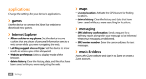 Page 64Settings64
maps ›Use my location•	: Activate the GPS feature for finding 
locations.
delete history
•	: Clear the history and data that have 
been saved while you were searching for locations.
messaging ›SMS delivery confirmation•	: Send a request for a 
delivery report along with your message to be informed 
when your messages are delivered.
SMS center number
•	: Enter the centre address for text 
messages.
music & videos ›Access the Zune website and sign in to Zune or create a 
Zune account....