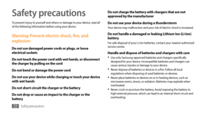 Page 72Safety precautions72
Safety precautions
To prevent injury to yourself and others or damage to your device, read all 
of the following information before using your device.
Warning: Prevent electric shock, fire, and 
explosion
Do not use damaged power cords or plugs, or loose 
electrical sockets
Do not touch the power cord with wet hands, or disconnect 
the charger by pulling on the cord
Do not bend or damage the power cord
Do not use your device while charging or touch your device 
with wet hands
Do not...