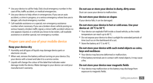 Page 75Safety precautions75
Do not use or store your device in dusty, dirty areasDust can cause your device to malfunction.
Do not store your device on slopesIf your device falls, it can be damaged.
Do not store your device in hot or cold areas. Use your 
device at -20 °C to 50 °C 
Your device can explode if left inside a closed vehicle, as the inside •	temperature can reach up to 80 °C.
Do not expose your device to direct sunlight for extended periods of •	time (such as on the dashboard of a car).
Store the...