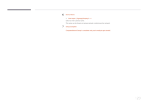 Page 120120
6 Device Name
 -User Input / [Signage]Display 1 ~ 6
Select or enter a device name.
This name can be shown on network remote controls over the network.
7 Setup Complete
Congratulations! Setup is complete and you're ready to get started.  