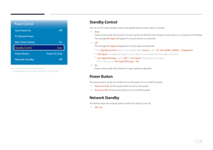 Page 124124
Standby  Control
You can set the screen standby mode to be applied when an input signal is received.
 •
Auto
Power-saving mode will activate if no input signals are detected even though a source device is connected to the display.
The message No Signal will appear if no source device is connected.
 •Off
The message No Signal will appear if no input signals are detected.
 ―
The Standby Control option is only enabled when Source  is set to PC, DVI, HDMI1, HDMI2 or DisplayPort.
 ―
If No Signal is...