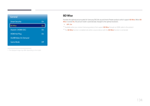 Page 134134
BD Wise
Provides the optimal picture quality for Samsung DVD, Blu-ray and Home Theater products which support  BD Wise. When BD 
Wise is turned On , the picture mode is automatically changed to the optimal resolution.
 •
Off / On
 ―
Available when you connect Samsung products that support BD Wise through an HDMI cable to the product.
 ―The BD Wise function is enabled only when a source device with the BD Wise function is connected.
General
Smart Security
BD Wise
Anynet+ (HDMI-CEC)
HDMI Hot Plug
DivX...