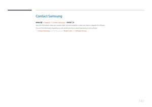 Page 142142
Contact  Samsung
MENU m → Support → Contact Samsung → ENTER E
View this information when your product does not work properly or when you want to upgrade the software.
You can find information regarding our call centers and how to download products and software.
 ―
Contact Samsung and find the product Model Code and Software Version.  