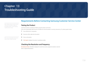 Page 158158
Troubleshooting Guide
Requirements Before Contacting Samsung Customer Service Center
Before calling Samsung Customer Service 
Center, test your product as follows. If 
the problem persists, contact Samsung 
Customer Service Center.
Testing the Product
Check if your product is operating normally by using the product test function.
If the screen remains blank while the power LED blinks even when the product is correctly connected to a PC, perform product testing.
1 Power off both the PC and product.
2...