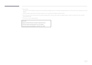 Page 169169
 ―Plug-and-Play
This monitor can be installed and used with any Plug-and-Play compatible systems. Two-way data exchange between the monitor and PC system optimizes the monitor 
settings.
Monitor installation takes place automatically. However, you can customize the installation settings if desired.
 ― Due to the nature of the manufacturing of this product, approximately 1 pixel per million (1ppm) may appear brighter or darker on the panel. This does not affect 
product performance.
 ― This device is...