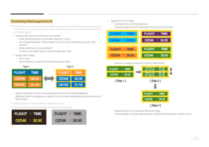 Page 175175
Preventing afterimage burn-in
 ―The best way to protect the product from afterimage burn-in is switching the power off or setting the 
PC or system to run a screen saver when not in use. Also, Warranty service may be limited depending 
on instruction guide.
 • Powering Off, Screen Saver and Power Saving Mode
 -Power off the product for 2 hours after using it for 12 hours.
 -
Go to Display Properties > Power Supply on your PC and set the product to power off as 
required.
 -Using a screen saver is...