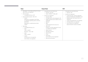 Page 6565
FlashPower PointPDF
 •
Flash player 11.0 and older and Flash Air 3.0 and 
older versions are supported.
 •Flash Animation
 -
Compatible file format : SWF
 • Recommended resolution : 960 x 540
 -Caution
Performance comparable to Flash Player 
on a Windows operating system cannot be 
guaranteed
Optimization is needed during content 
creation
 •
Flash Video
 -Compatible file format : FLV
 -Video
Codec : H.264 BP
Resolution : 1920 x 1080
 -Audio
Codec : H.264 BP
 -Caution
F4V file format is not supported...