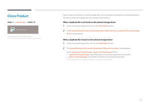 Page 7474
Clone  Product
HOME  → Clone Product → ENTER E
Clone Product
 -
The displayed image may differ depending on the model.
Export settings on the product to an external storage device. You can also import settings from an external storage device.
This option is useful when assigning the same settings to several products.
When a duplicate file is not found on the external storage device
1 Connect the external storage device, then run the Clone Product function.
2 The No cloning file found on the external...