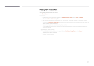 Page 7676
DisplayP ort Daisy  Chain
Select how you want to connect your devices.
 •
Clone / Expand
 ―
Connection
 ―On all monitors connected through Loopout, set DisplayPort Daisy Chain to either Clone or Expand.
(Do not use Clone and Expand together.)
 ― After changing the setting on all the monitors that are connected, connect the computer to the primary monitor.
 ―To change the DisplayPort Daisy Chain setting, disconnect the computer from the primary monitor, then change the 
setting on all the connected...