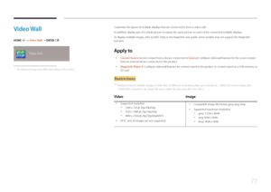 Page 7777
Video  Wall
HOME  → Video Wall → ENTER E
Video Wall
 -
The displayed image may differ depending on the model.
Customize the layout of multiple displays that are connected to form a video wall.
In addition, display part of a whole picture or repeat the same picture on each of the connected multiple displays.
To display multiple images, refer to MDC Help or the MagicInfo user guide. Some models may not support the MagicInfo 
function.
Apply  to
 •
Current Source (screen output from a device connected to...