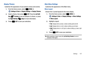 Page 113Settings       107
Display Themes
Customize the appearance of your phone’s menus and screens.
1.From the Home screen, select   MENU ➔ 
 
Settings & Tools ➔ Display Settings ➔ Display Themes.
2.Select a theme, then press   SET. Press the Left Soft 
Key  Preview
 to see an example of a theme, or press 
the 
Right Soft Key  Help for more information.
3.Press  SET to save your selections.
Main Menu Settings
Customize the appearance of the Main menu.
Menu Layout
Choose from 3 preset layouts for the menu...