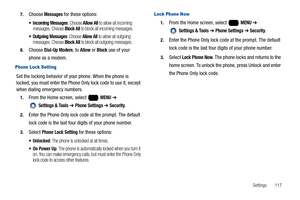 Page 123Settings       117 7.
Choose Messages for these options:
 Incoming Messages: Choose Allow All to allow all incoming 
messages. Choose Block All to block all incoming messages.
 Outgoing Messages: Choose Allow All to allow all outgoing 
messages. Choose Block All to block all outgoing messages.
8.Choose Dial-Up Modem, to Allow or Block use of your 
phone as a modem.
 Phone Lock Setting
Set the locking behavior of your phone. When the phone is 
locked, you must enter the Phone Only lock code to use it,...