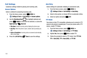 Page 126120
Call Settings
Customize settings related to placing and receiving calls.
Answer Options
Select a method for answering incoming calls.
1.From the Home screen, select   MENU ➔ 
 
Settings & Tools ➔ Call Settings ➔ Answer options.
2.Use the Directional Key   to highlight option(s) and 
press  
MARK to mark them for selection, or press the 
Right Soft Key  Mark All:
 Flip Open: Answer incoming calls by flipping the phone open.
: When the phone is open, answer calls by pressing any 
key.
 Auto w/...