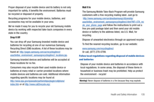 Page 141Health and Safety Information       135
Proper disposal of your mobile device and its battery is not only 
important for safety, it benefits the environment. Batteries must 
be recycled or disposed of properly.
Recycling programs for your mobile device, batteries, and 
accessories may not be available in your area.
Weve made it easy for you to recycle your old Samsung mobile 
device by working with respected take-back companies in every 
state in the country.
Drop It Off
You can drop off your...