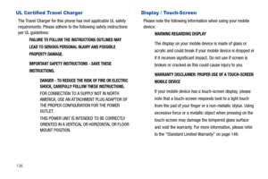 Page 142136
UL Certified Travel Charger
The Travel Charger for this phone has met applicable UL safety 
requirements. Please adhere to the following safety instructions 
per UL guidelines:
FAILURE TO FOLLOW THE INSTRUCTIONS OUTLINED MAY 
LEAD TO SERIOUS PERSONAL INJURY AND POSSIBLE 
PROPERTY DAMAGE.
IMPORTANT SAFETY INSTRUCTIONS - SAVE THESE 
INSTRUCTIONS.
DANGER - TO REDUCE THE RISK OF FIRE OR ELECTRIC 
SHOCK, CAREFULLY FOLLOW THESE INSTRUCTIONS.
FOR CONNECTION TO A SUPPLY NOT IN NORTH 
AMERICA, USE AN...