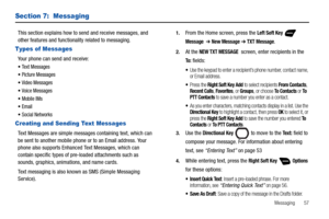 Page 63Messaging       57
Section 7:  Messaging
This section explains how to send and receive messages, and 
other features and functionality related to messaging.
Types of Messages
Your phone can send and receive:
Text Messages
Picture Messages
Video Messages
Voice Messages
Mobile IMs
Email
Social Networks
Creating and Sending Text Messages
Text Messages are simple messages containing text, which can 
be sent to another mobile phone or to an Email address. Your 
phone also supports Enhanced Text Messages,...