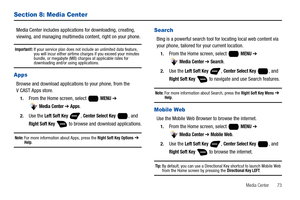 Page 79Media Center       73
Section 8: Media Center
Media Center includes applications for downloading, creating, 
viewing, and managing multimedia content, right on your phone.
Important!: If your service plan does not include an unlimited data feature, 
you will incur either airtime charges if you exceed your minutes 
bundle, or megabyte (MB) charges at applicable rates for 
downloading and/or using applications. 
Apps
Browse and download applications to your phone, from the 
V CAST Apps store.
1.From the...