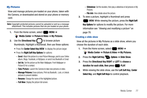 Page 83Media Center       77
My Pictures
View and manage pictures pre-loaded on your phone, taken with 
the Camera, or downloaded and stored on your phone or memory 
card.
Note: Copyright-protected pictures cannot be uploaded or sent as a message attachment. This includes pictures that are pre-loaded on your phone.
1.From the Home screen, select   MENU ➔ 
 
Media Center ➔ Picture & Video ➔ My Pictures.
2.Use the Directional Key  to browse picture 
thumbnails. Highlight a thumbnail, then use these options:
Press...