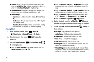 Page 9286
 Albums: Display songs by album title. Highlight an album, then 
press the Left Soft Key View to display songs from the album, or 
press the Center Select Key PLAY to play the songs.
 Manage My Music: Erase songs, or move music between your 
phone’s memory and an optional installed memory card.
 Music Settings: 
–Repeat: Choose a playback mode, from Repeat All, Repeat One, or Off.
–Shuffle: Choose On to play songs in random order, or Off to play them 
in the order they appear.
–Music Only Mode: When...