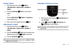 Page 93Music       87
Creating a Playlist
1.From the Home screen, select   MENU ➔ 
 
Media Center ➔ Music & Tones ➔ My Music ➔ 
Playlists.
2.Press the Left Soft Key  New to create the first 
playlist.
– or –
Press the Right Soft Key  Options ➔ Create New to 
create additional lists.
3.Enter a name for the playlist, then press   OK.
Adding Songs to a Playlist
1.From the Home screen, select   MENU ➔ 
 
Media Center ➔ Music & Tones ➔ My Music ➔ 
Playlists.
2.Press the Left Soft Key  New to open the playlist, then...